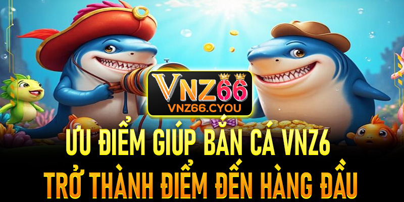 Một vài ưu điểm giúp sảnh cược bắn cá VNZ6 trở thành điểm đến hàng đầu