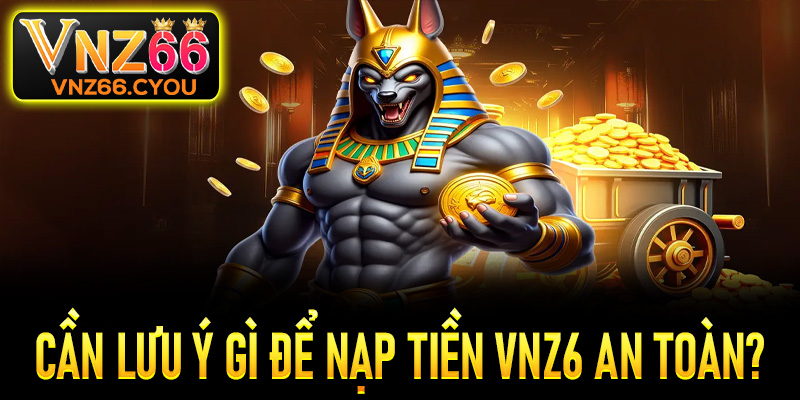 Cần lưu ý gì để nạp tiền VNZ6 suôn sẻ và an toàn?